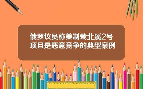 俄罗议员称美制裁北溪2号项目是恶意竞争的典型案例