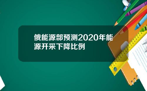 俄能源部预测2020年能源开采下降比例