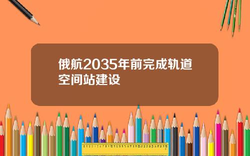 俄航2035年前完成轨道空间站建设