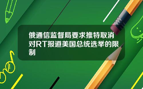 俄通信监督局要求推特取消对RT报道美国总统选举的限制