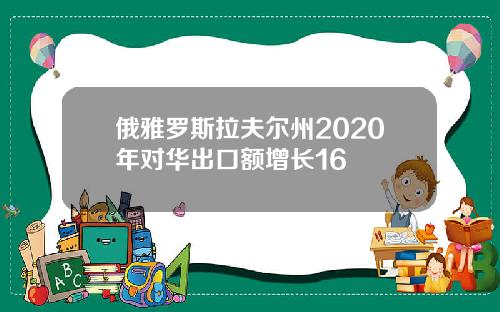 俄雅罗斯拉夫尔州2020年对华出口额增长16