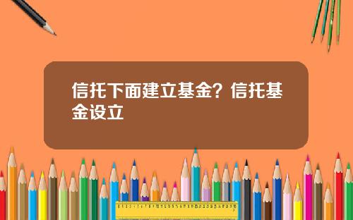 信托下面建立基金？信托基金设立