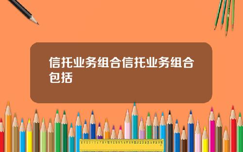 信托业务组合信托业务组合包括