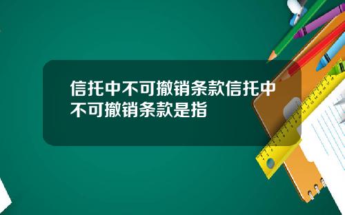 信托中不可撤销条款信托中不可撤销条款是指