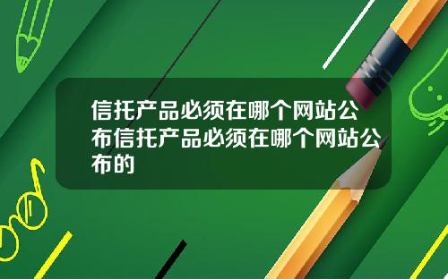 信托产品必须在哪个网站公布信托产品必须在哪个网站公布的