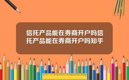 信托产品能在券商开户吗信托产品能在券商开户吗知乎