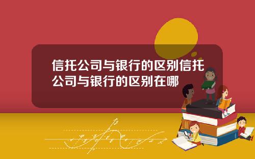 信托公司与银行的区别信托公司与银行的区别在哪