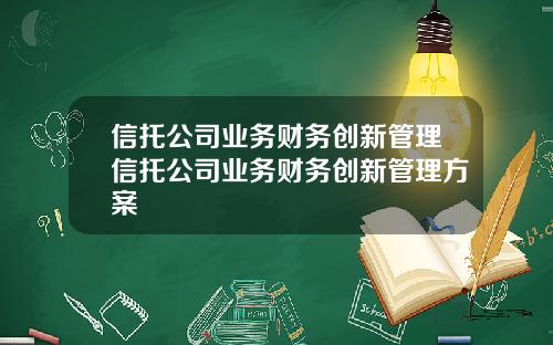 信托公司业务财务创新管理信托公司业务财务创新管理方案