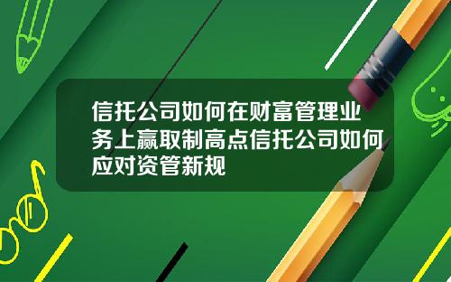 信托公司如何在财富管理业务上赢取制高点信托公司如何应对资管新规