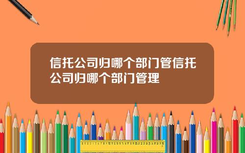 信托公司归哪个部门管信托公司归哪个部门管理