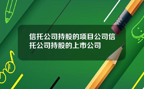 信托公司持股的项目公司信托公司持股的上市公司