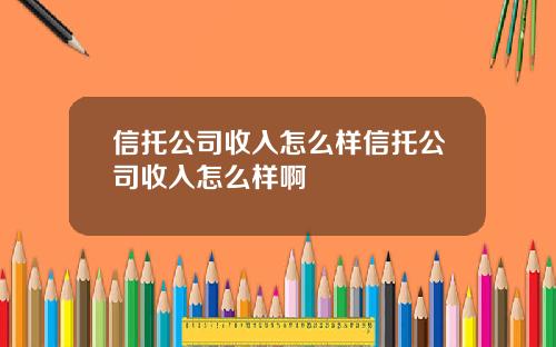 信托公司收入怎么样信托公司收入怎么样啊