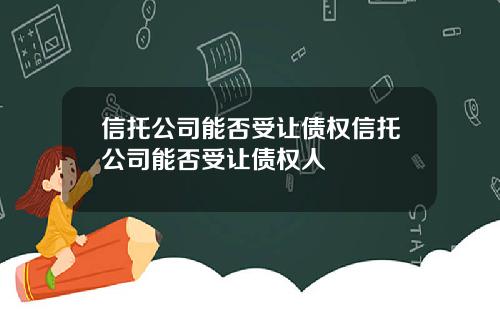 信托公司能否受让债权信托公司能否受让债权人