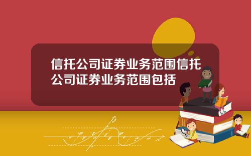 信托公司证券业务范围信托公司证券业务范围包括