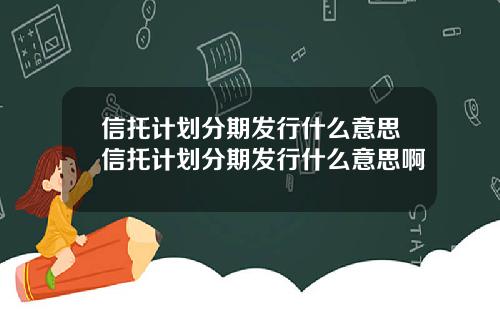 信托计划分期发行什么意思信托计划分期发行什么意思啊