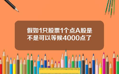 假如1只股票1个点A股是不是可以等候4000点了