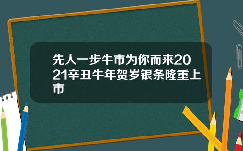 先人一步牛市为你而来2021辛丑牛年贺岁银条隆重上市