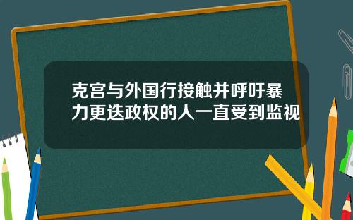 克宫与外国行接触并呼吁暴力更迭政权的人一直受到监视