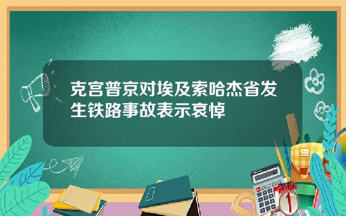 克宫普京对埃及索哈杰省发生铁路事故表示哀悼