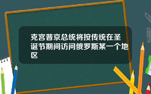 克宫普京总统将按传统在圣诞节期间访问俄罗斯某一个地区