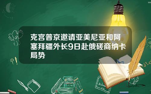 克宫普京邀请亚美尼亚和阿塞拜疆外长9日赴俄磋商纳卡局势