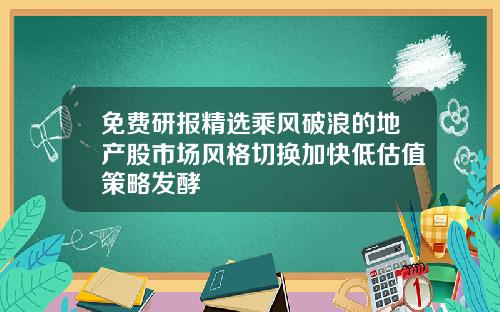 免费研报精选乘风破浪的地产股市场风格切换加快低估值策略发酵