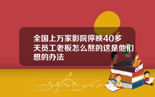 全国上万家影院停映40多天员工老板怎么熬的这是他们想的办法