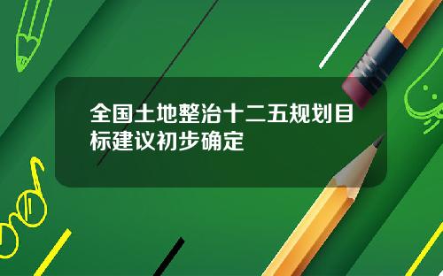 全国土地整治十二五规划目标建议初步确定