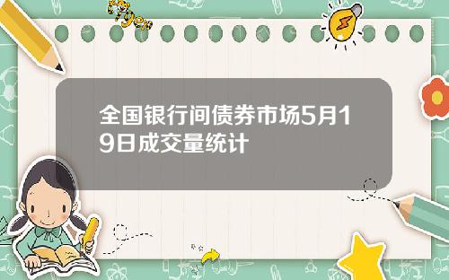 全国银行间债券市场5月19日成交量统计