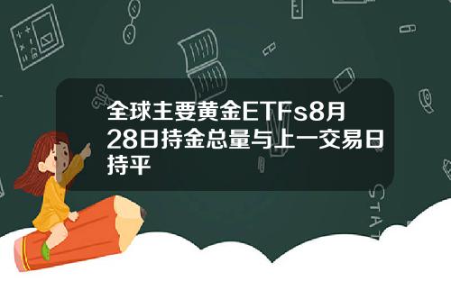 全球主要黄金ETFs8月28日持金总量与上一交易日持平