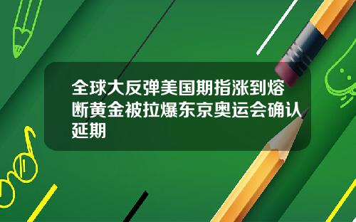 全球大反弹美国期指涨到熔断黄金被拉爆东京奥运会确认延期