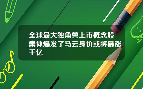 全球最大独角兽上市概念股集体爆发了马云身价或将暴涨千亿