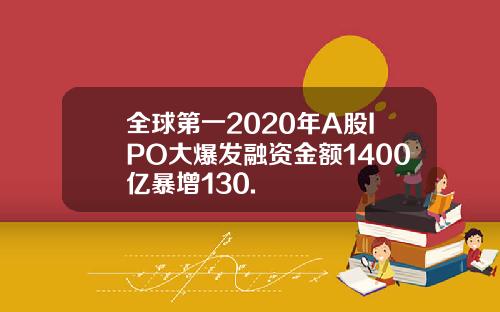 全球第一2020年A股IPO大爆发融资金额1400亿暴增130.