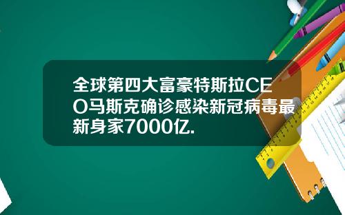 全球第四大富豪特斯拉CEO马斯克确诊感染新冠病毒最新身家7000亿.