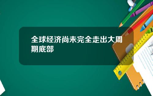 全球经济尚未完全走出大周期底部