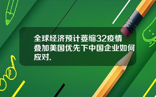 全球经济预计萎缩32疫情叠加美国优先下中国企业如何应对.