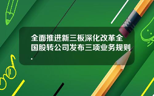 全面推进新三板深化改革全国股转公司发布三项业务规则.