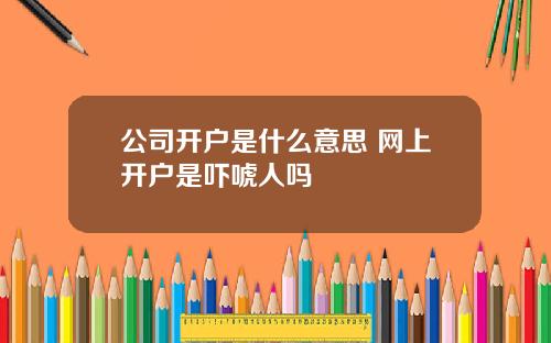 公司开户是什么意思 网上开户是吓唬人吗