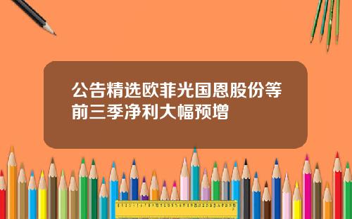 公告精选欧菲光国恩股份等前三季净利大幅预增