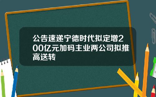 公告速递宁德时代拟定增200亿元加码主业两公司拟推高送转