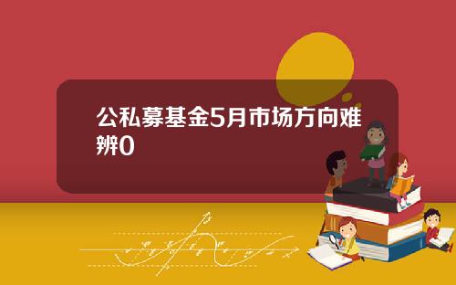 公私募基金5月市场方向难辨0