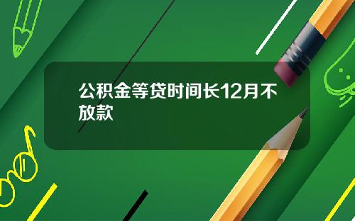 公积金等贷时间长12月不放款