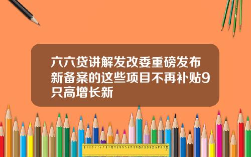 六六贷讲解发改委重磅发布新备案的这些项目不再补贴9只高增长新