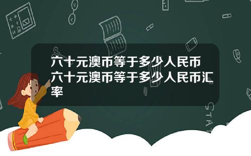 六十元澳币等于多少人民币六十元澳币等于多少人民币汇率