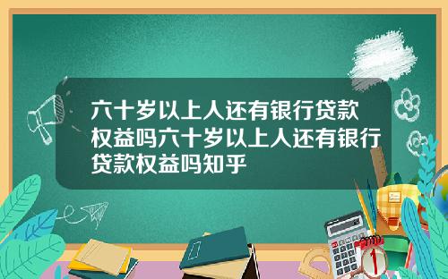 六十岁以上人还有银行贷款权益吗六十岁以上人还有银行贷款权益吗知乎