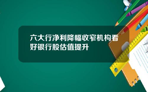 六大行净利降幅收窄机构看好银行股估值提升