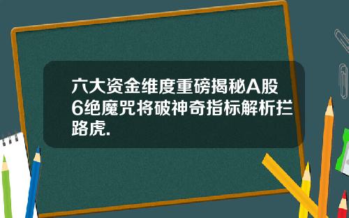 六大资金维度重磅揭秘A股6绝魔咒将破神奇指标解析拦路虎.