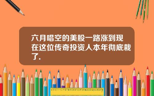 六月唱空的美股一路涨到现在这位传奇投资人本年彻底栽了.