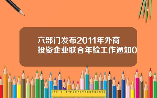 六部门发布2011年外商投资企业联合年检工作通知0