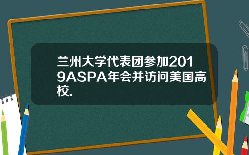 兰州大学代表团参加2019ASPA年会并访问美国高校.